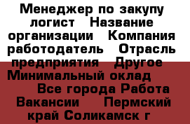 Менеджер по закупу-логист › Название организации ­ Компания-работодатель › Отрасль предприятия ­ Другое › Минимальный оклад ­ 20 000 - Все города Работа » Вакансии   . Пермский край,Соликамск г.